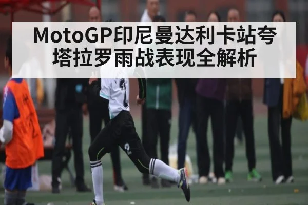 MotoGP印尼曼达利卡站夸塔拉罗雨战表现全解析