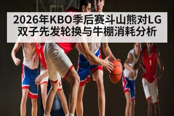 2026年KBO季后赛斗山熊对LG双子先发轮换与牛棚消耗分析