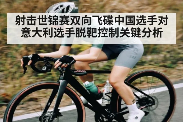 射击世锦赛双向飞碟中国选手对意大利选手脱靶控制关键分析